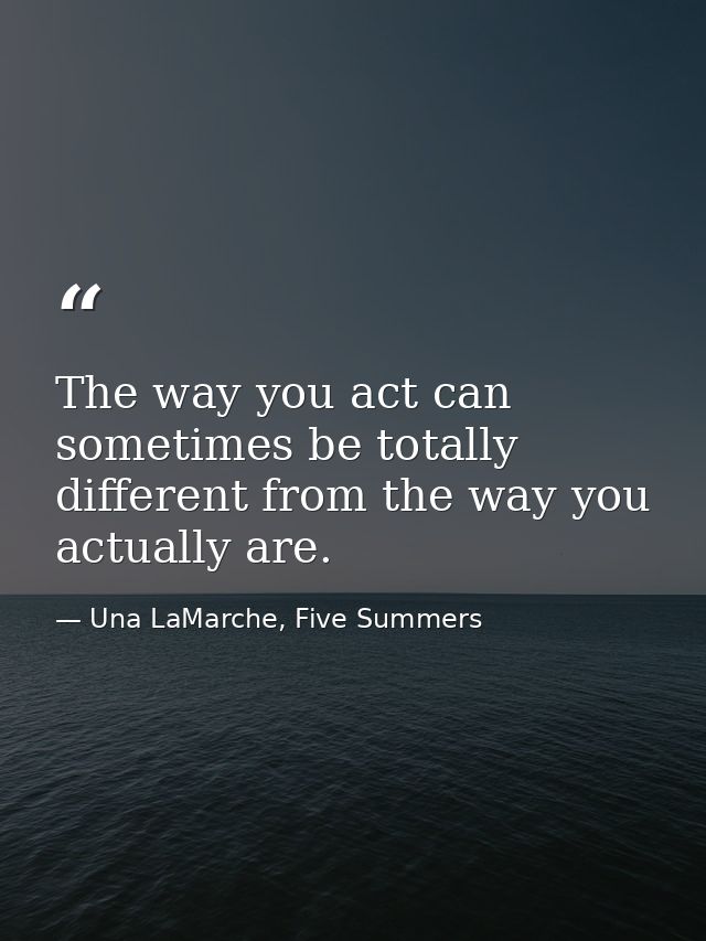 The way you act can sometimes be totally different from the way you actually are. — Una LaMarche, Five Summers