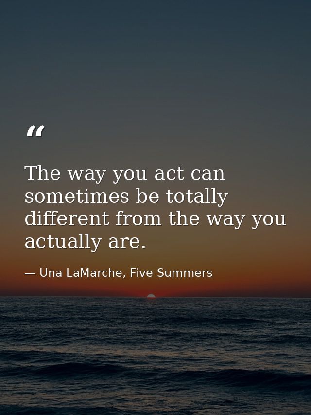 The way you act can sometimes be totally different from the way you actually are. — Una LaMarche, Five Summers