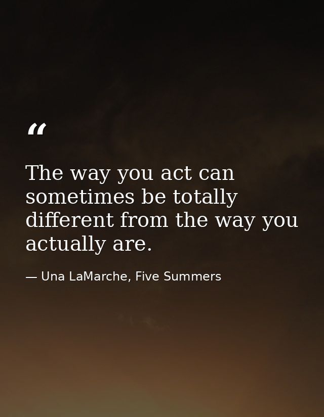 The way you act can sometimes be totally different from the way you actually are. — Una LaMarche, Five Summers