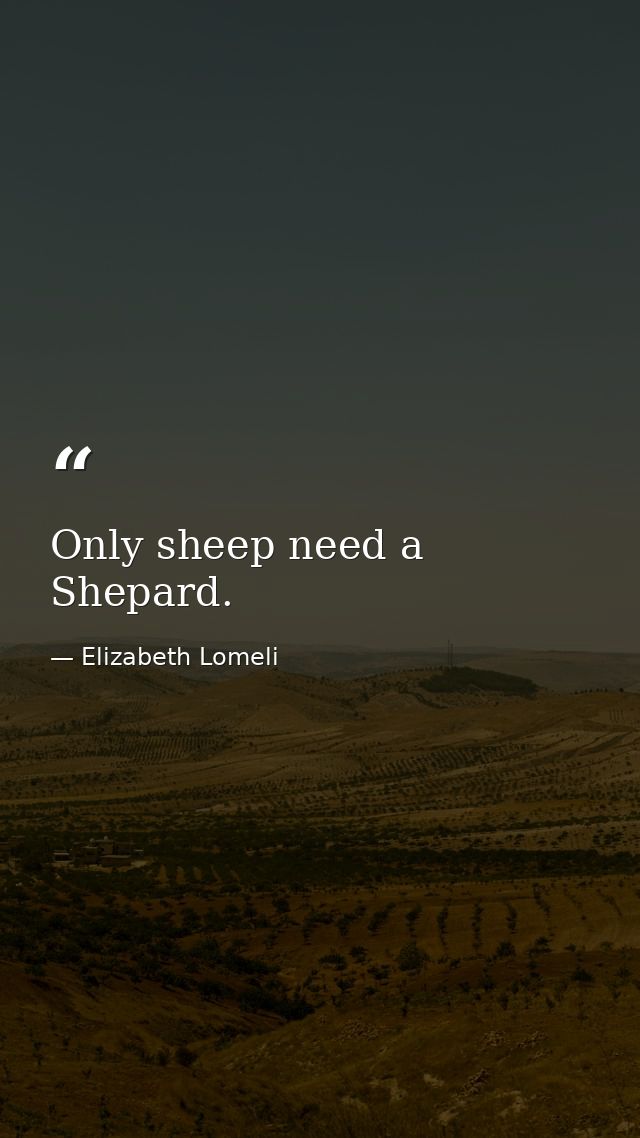 Only sheep need a Shepard. — Elizabeth Lomeli