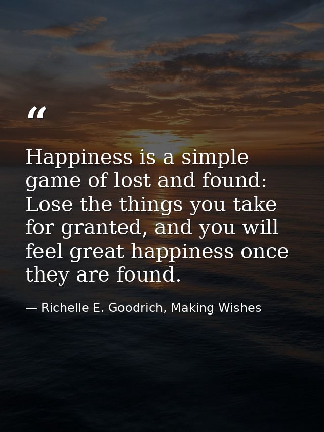 Happiness is a simple game of lost and found: Lose the things you take for granted, and you will feel great happiness on — Richelle E. Goodrich, Making Wishes