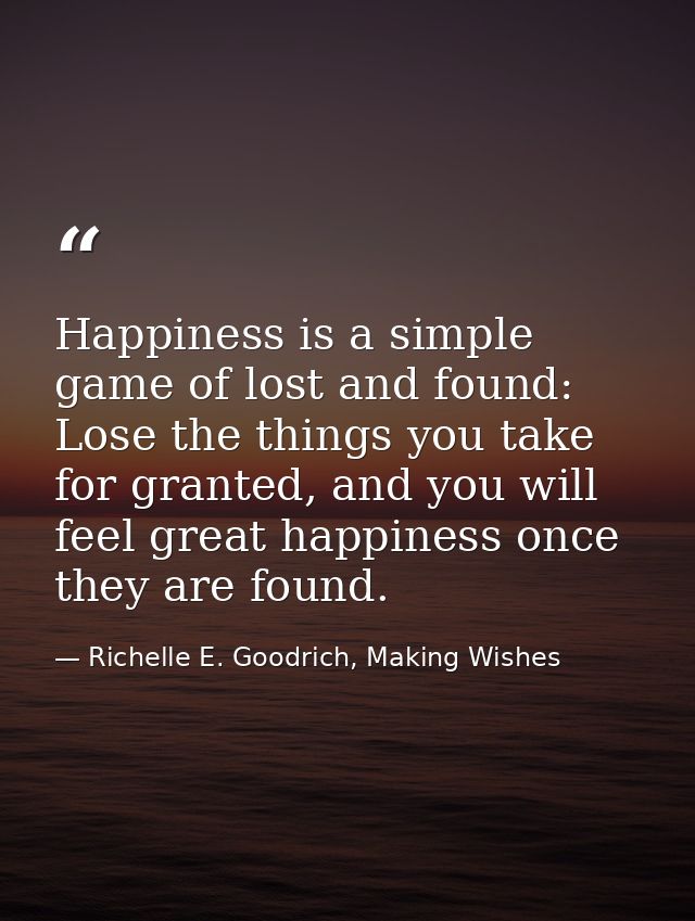 Happiness is a simple game of lost and found: Lose the things you take for granted, and you will feel great happiness on — Richelle E. Goodrich, Making Wishes