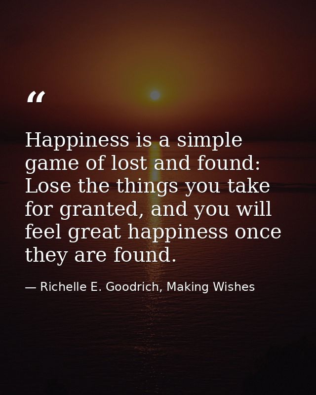 Happiness is a simple game of lost and found: Lose the things you take for granted, and you will feel great happiness on — Richelle E. Goodrich, Making Wishes