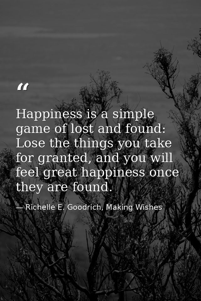 Happiness is a simple game of lost and found: Lose the things you take for granted, and you will feel great happiness on — Richelle E. Goodrich, Making Wishes