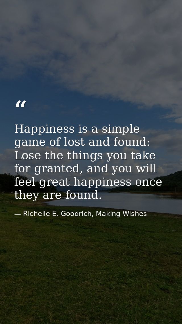Happiness is a simple game of lost and found: Lose the things you take for granted, and you will feel great happiness on — Richelle E. Goodrich, Making Wishes