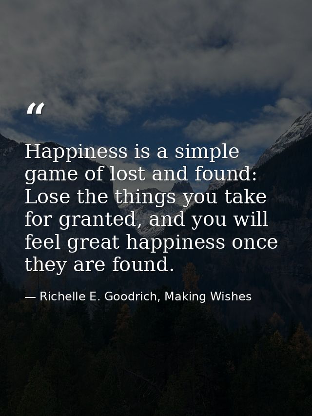 Happiness is a simple game of lost and found: Lose the things you take for granted, and you will feel great happiness on — Richelle E. Goodrich, Making Wishes