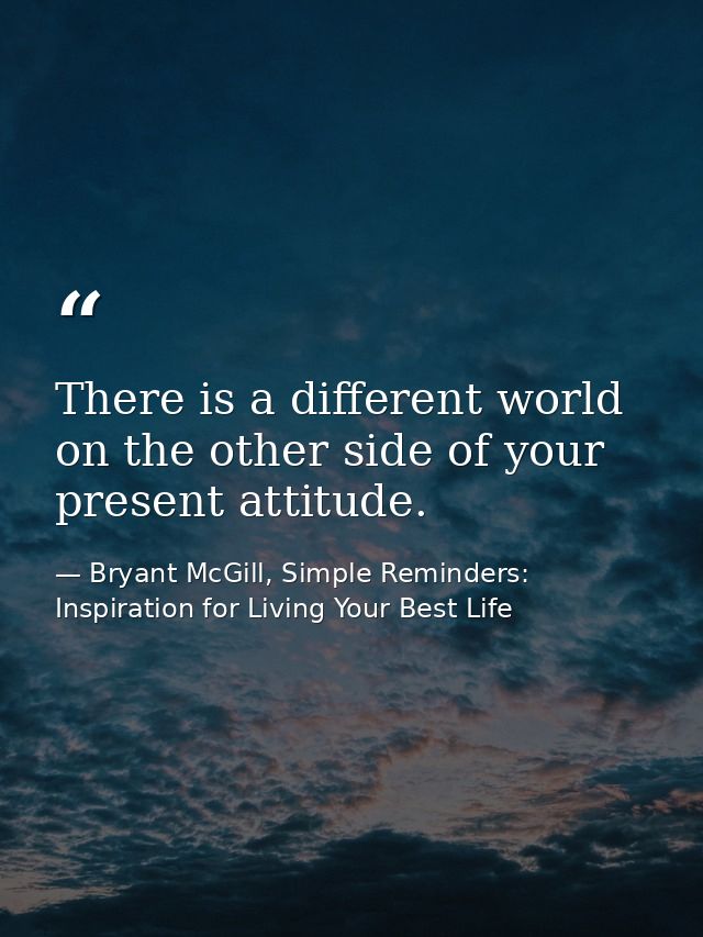 There is a different world on the other side of your present attitude. — Bryant McGill, Simple Reminders: Inspiration for Living Your Best Life