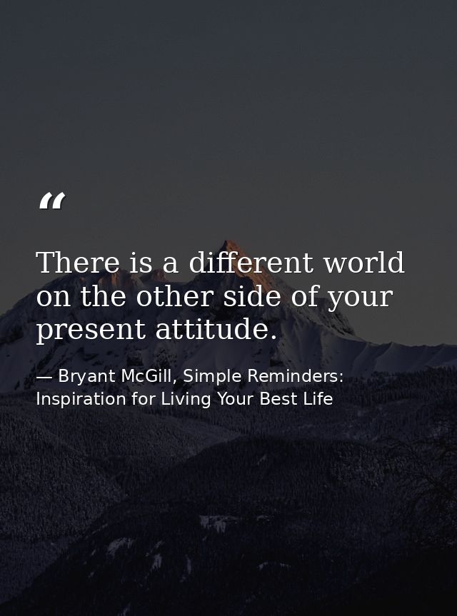 There is a different world on the other side of your present attitude. — Bryant McGill, Simple Reminders: Inspiration for Living Your Best Life