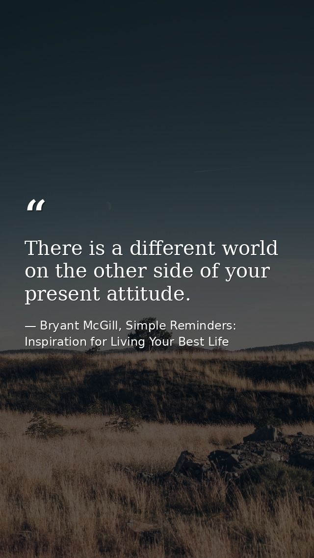 There is a different world on the other side of your present attitude. — Bryant McGill, Simple Reminders: Inspiration for Living Your Best Life