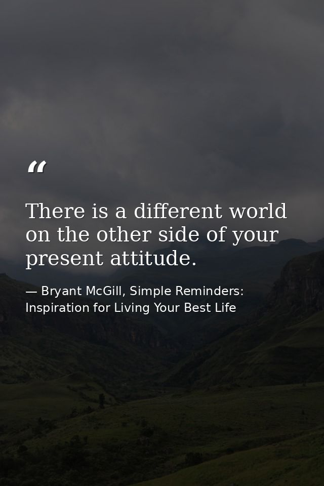 There is a different world on the other side of your present attitude. — Bryant McGill, Simple Reminders: Inspiration for Living Your Best Life