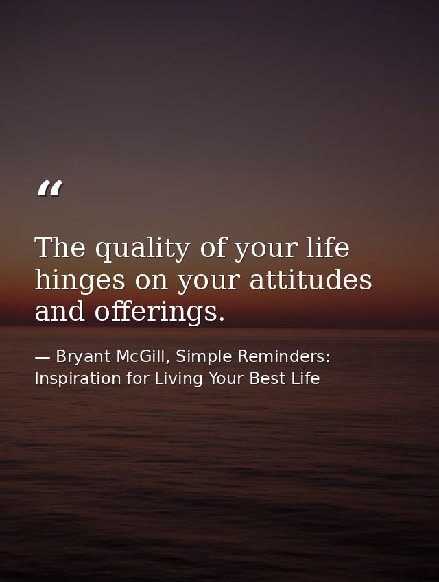 The quality of your life hinges on your attitudes and offerings. — Bryant McGill, Simple Reminders: Inspiration for Living Your Best Life