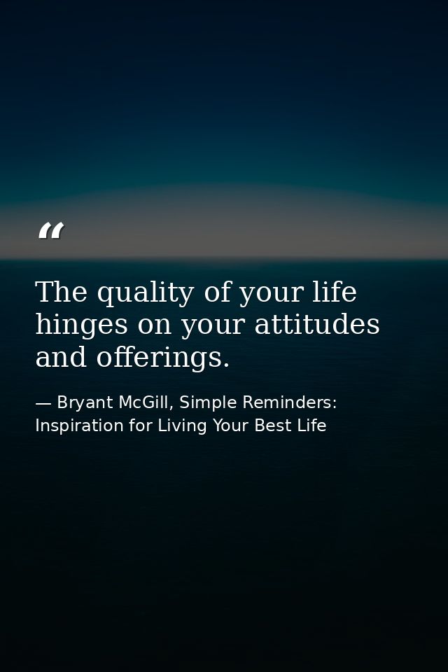 The quality of your life hinges on your attitudes and offerings. — Bryant McGill, Simple Reminders: Inspiration for Living Your Best Life