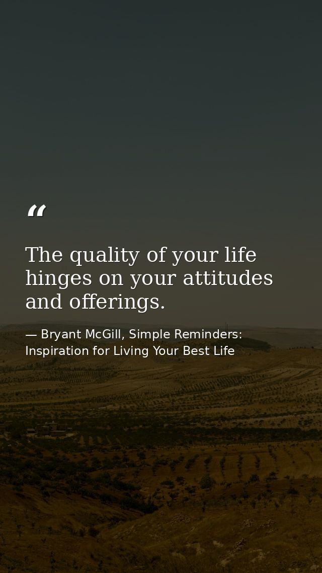 The quality of your life hinges on your attitudes and offerings. — Bryant McGill, Simple Reminders: Inspiration for Living Your Best Life