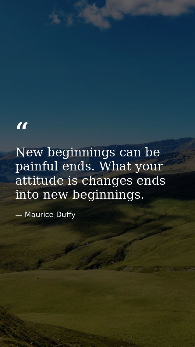 New beginnings can be painful ends. What your attitude is changes ends into new beginnings. — Maurice Duffy