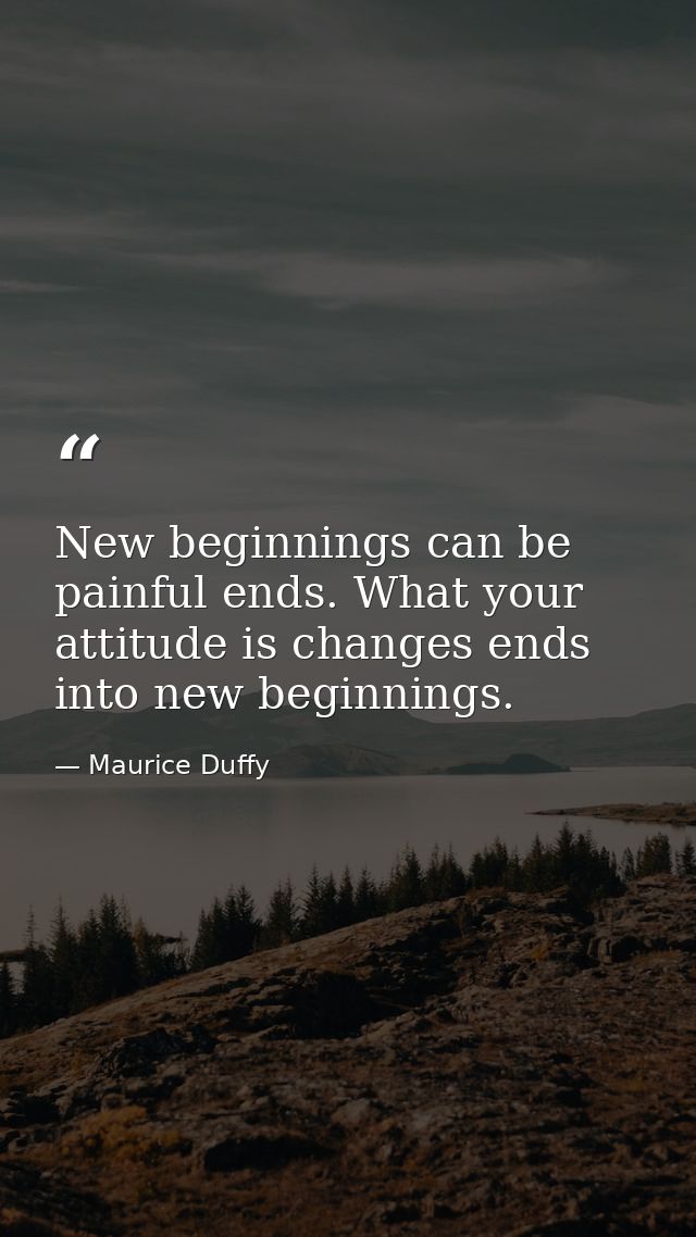 New beginnings can be painful ends. What your attitude is changes ends into new beginnings. — Maurice Duffy