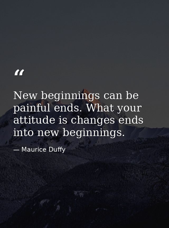New beginnings can be painful ends. What your attitude is changes ends into new beginnings. — Maurice Duffy