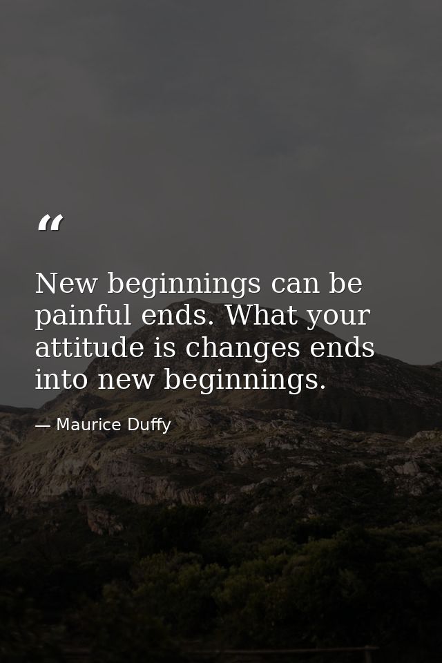 New beginnings can be painful ends. What your attitude is changes ends into new beginnings. — Maurice Duffy