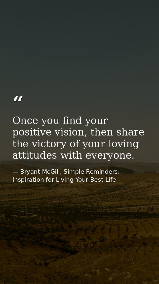 Once you find your positive vision, then share the victory of your loving attitudes with everyone. — Bryant McGill, Simple Reminders: Inspiration for Living Your Best Life