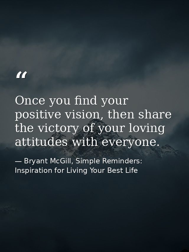Once you find your positive vision, then share the victory of your loving attitudes with everyone. — Bryant McGill, Simple Reminders: Inspiration for Living Your Best Life