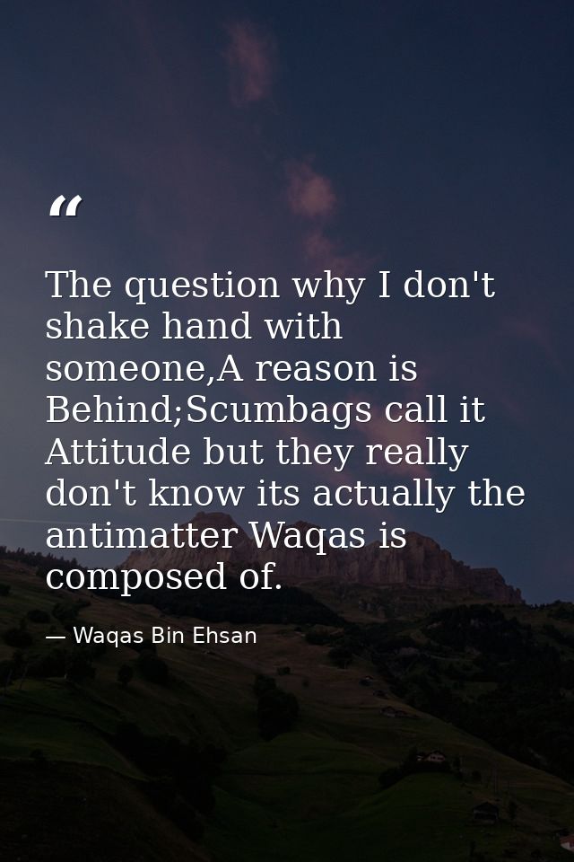 The question why I don't shake hand with someone,A reason is Behind;Scumbags call it Attitude but they really don't know — Waqas Bin Ehsan