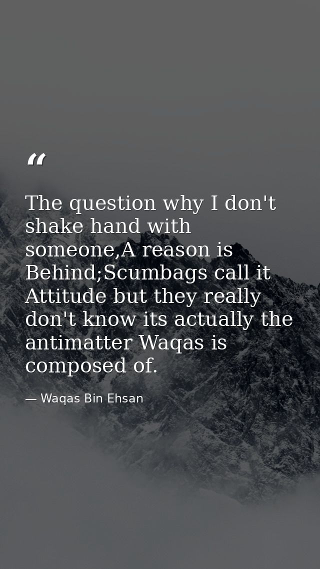 The question why I don't shake hand with someone,A reason is Behind;Scumbags call it Attitude but they really don't know — Waqas Bin Ehsan
