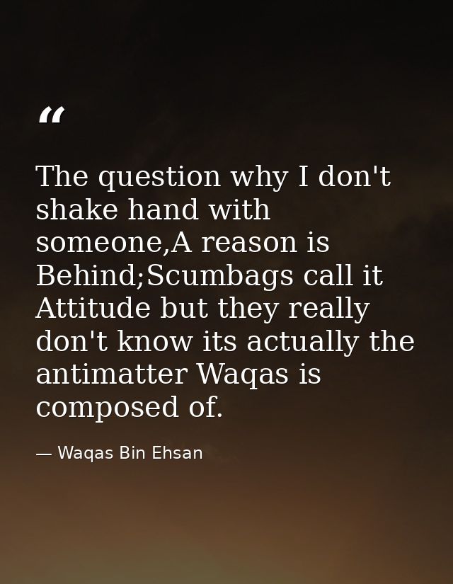 The question why I don't shake hand with someone,A reason is Behind;Scumbags call it Attitude but they really don't know — Waqas Bin Ehsan