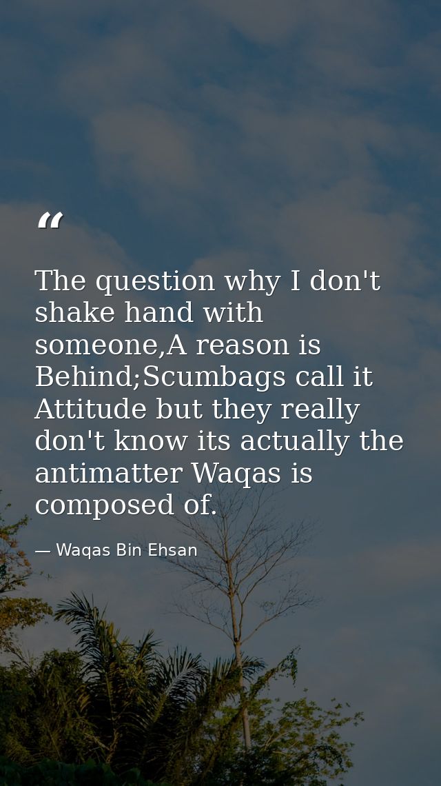 The question why I don't shake hand with someone,A reason is Behind;Scumbags call it Attitude but they really don't know — Waqas Bin Ehsan