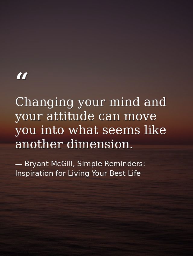 Changing your mind and your attitude can move you into what seems like another dimension. — Bryant McGill, Simple Reminders: Inspiration for Living Your Best Life