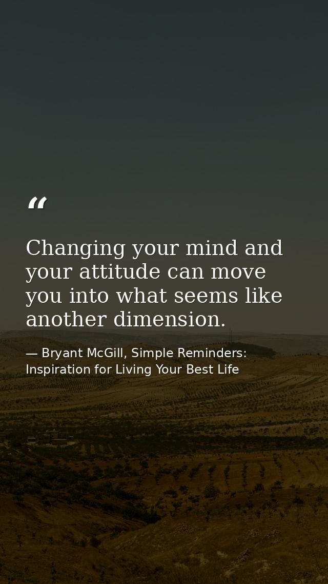 Changing your mind and your attitude can move you into what seems like another dimension. — Bryant McGill, Simple Reminders: Inspiration for Living Your Best Life