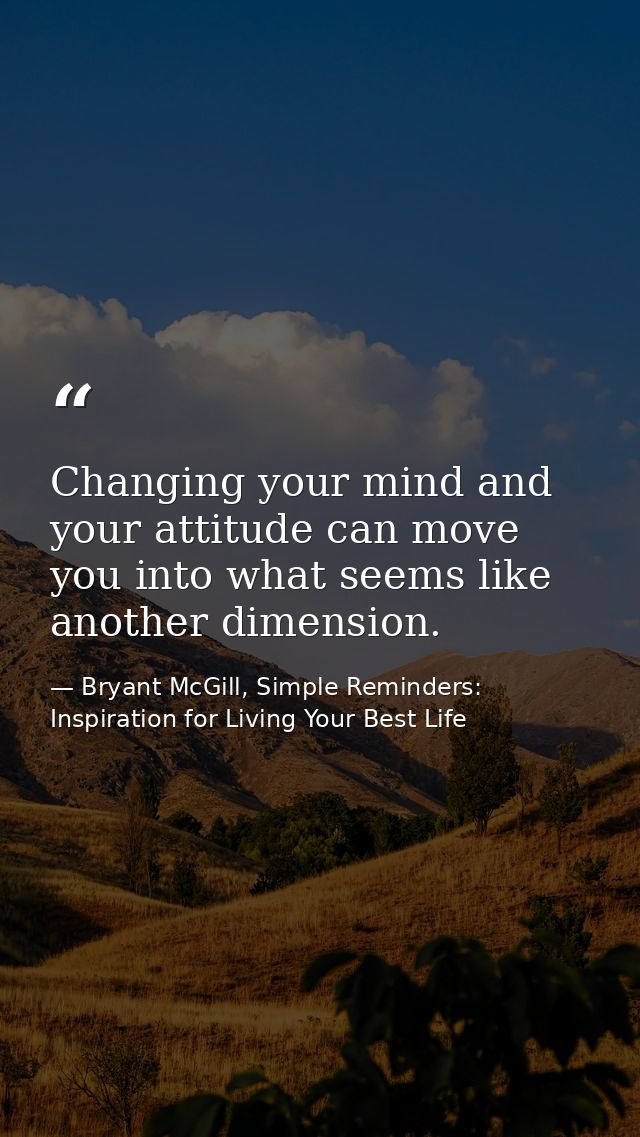 Changing your mind and your attitude can move you into what seems like another dimension. — Bryant McGill, Simple Reminders: Inspiration for Living Your Best Life