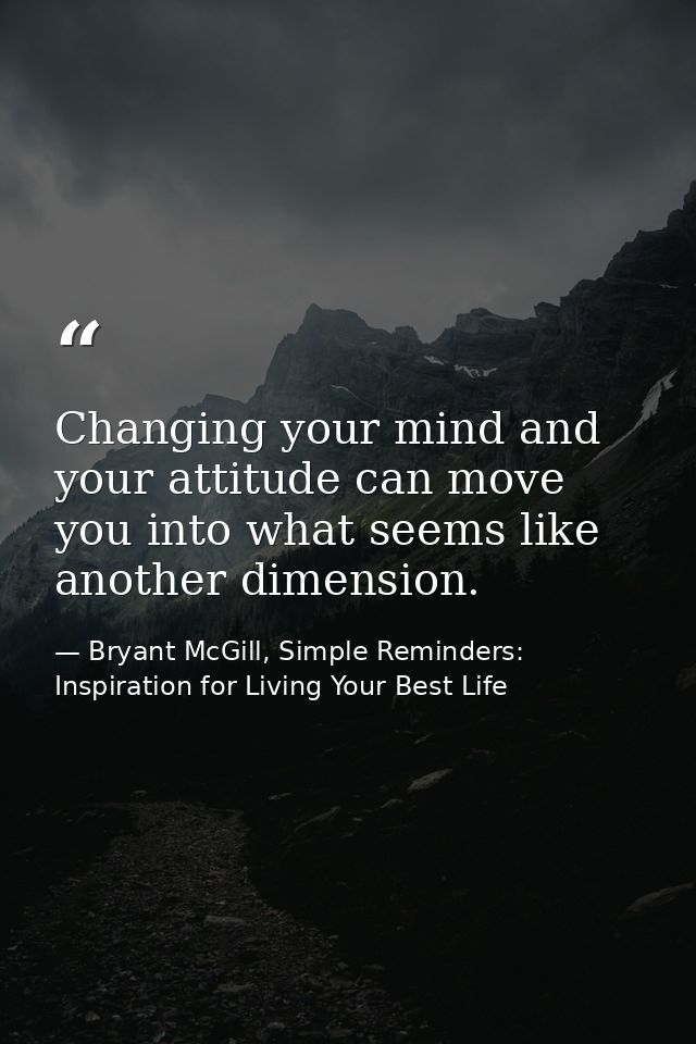Changing your mind and your attitude can move you into what seems like another dimension. — Bryant McGill, Simple Reminders: Inspiration for Living Your Best Life