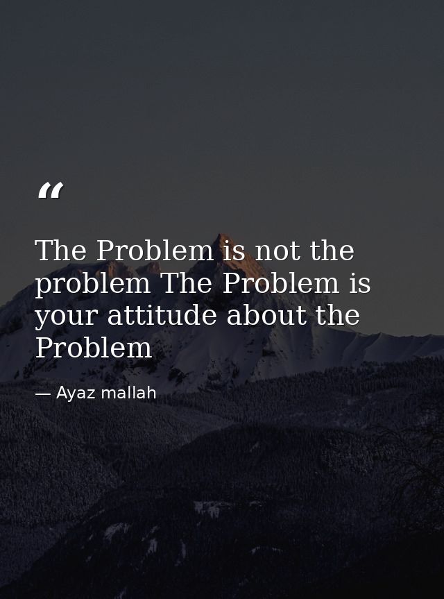 The Problem is not the problem The Problem is your attitude about the Problem — Ayaz mallah