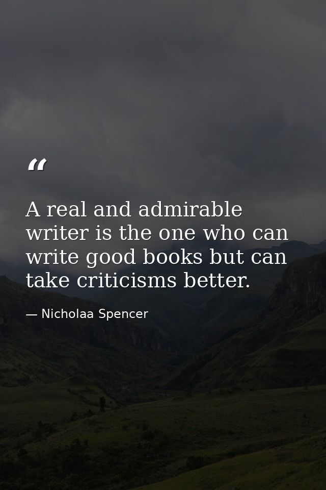 A real and admirable writer is the one who can write good books but can take criticisms better. — Nicholaa Spencer