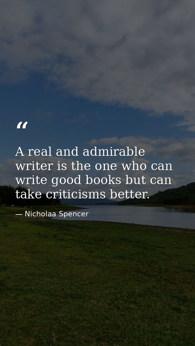 A real and admirable writer is the one who can write good books but can take criticisms better. — Nicholaa Spencer