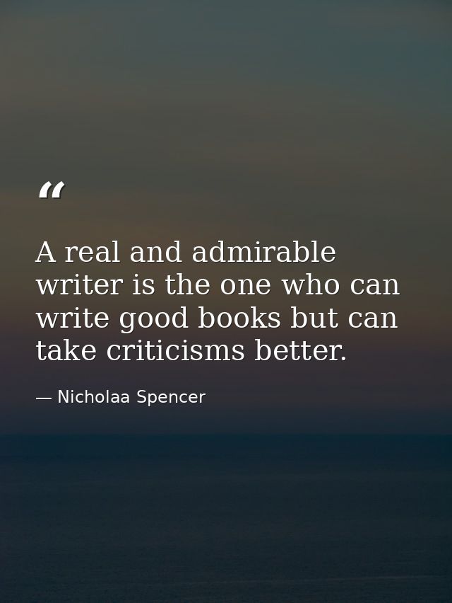A real and admirable writer is the one who can write good books but can take criticisms better. — Nicholaa Spencer