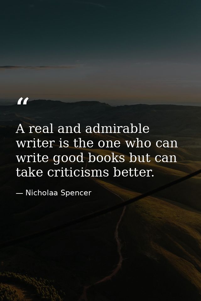 A real and admirable writer is the one who can write good books but can take criticisms better. — Nicholaa Spencer