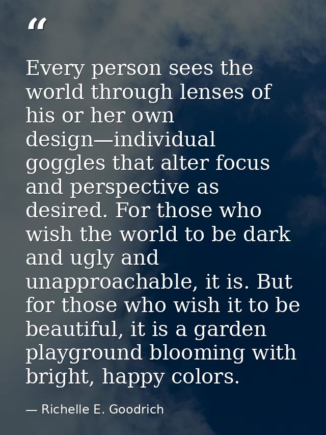 Every person sees the world through lenses of his or her own design—individual goggles that alter focus and perspective  — Richelle E. Goodrich