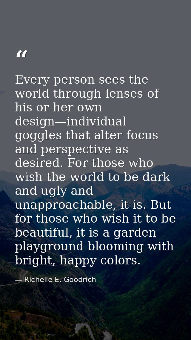 Every person sees the world through lenses of his or her own design—individual goggles that alter focus and perspective  — Richelle E. Goodrich