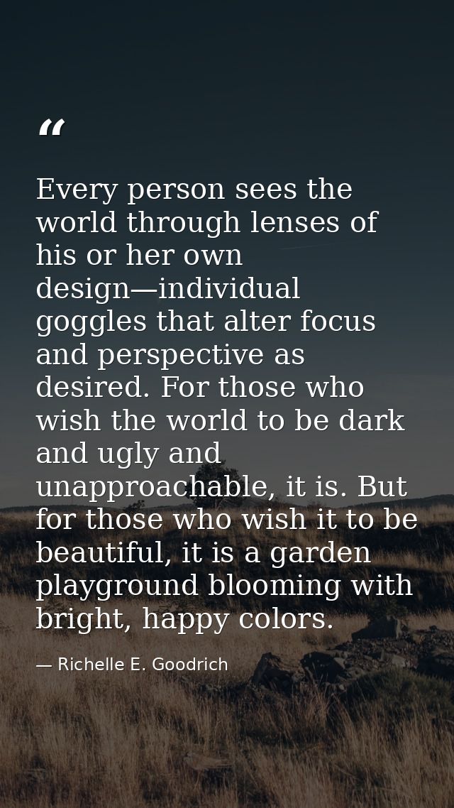 Every person sees the world through lenses of his or her own design—individual goggles that alter focus and perspective  — Richelle E. Goodrich
