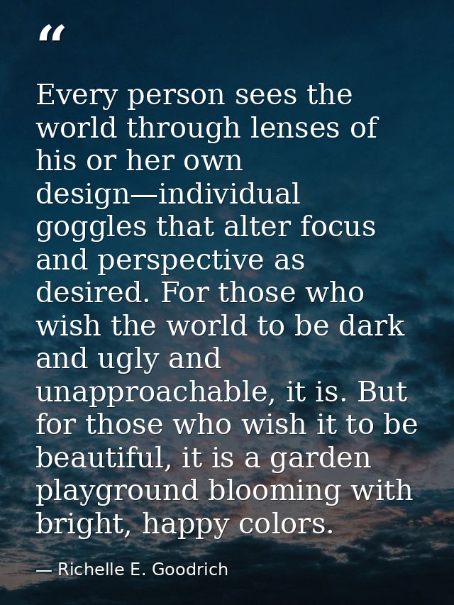 Every person sees the world through lenses of his or her own design—individual goggles that alter focus and perspective  — Richelle E. Goodrich