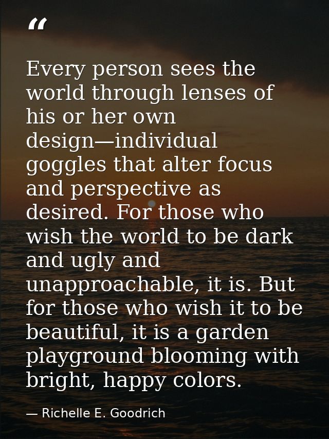 Every person sees the world through lenses of his or her own design—individual goggles that alter focus and perspective  — Richelle E. Goodrich