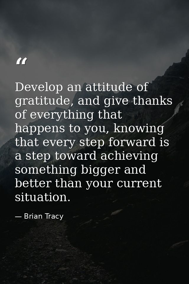 Develop an attitude of gratitude, and give thanks of everything that happens to you, knowing that every step forward is  — Brian Tracy