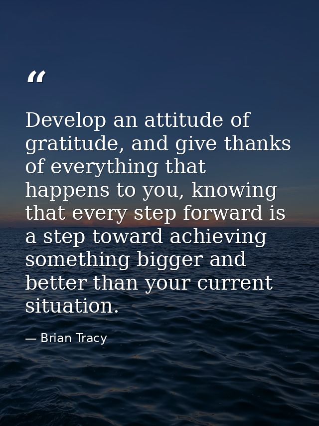 Develop an attitude of gratitude, and give thanks of everything that happens to you, knowing that every step forward is  — Brian Tracy