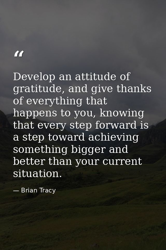 Develop an attitude of gratitude, and give thanks of everything that happens to you, knowing that every step forward is  — Brian Tracy