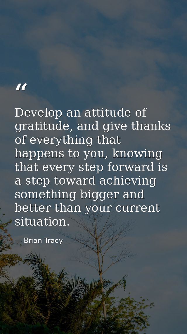 Develop an attitude of gratitude, and give thanks of everything that happens to you, knowing that every step forward is  — Brian Tracy