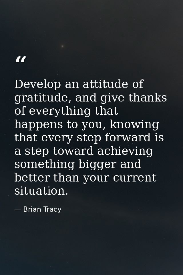 Develop an attitude of gratitude, and give thanks of everything that happens to you, knowing that every step forward is  — Brian Tracy