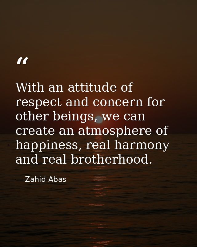 With an attitude of respect and concern for other beings, we can create an atmosphere of happiness, real harmony and rea — Zahid Abas