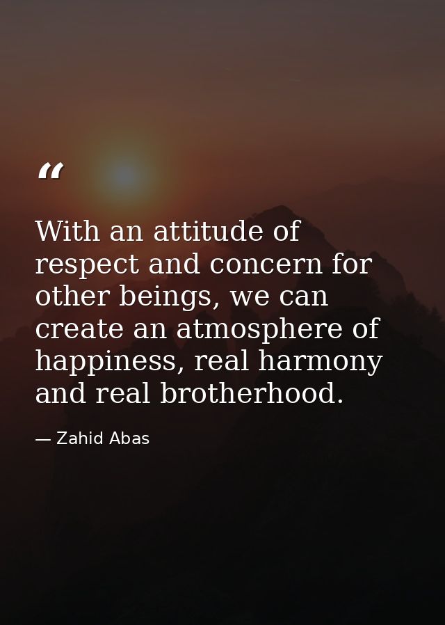 With an attitude of respect and concern for other beings, we can create an atmosphere of happiness, real harmony and rea — Zahid Abas