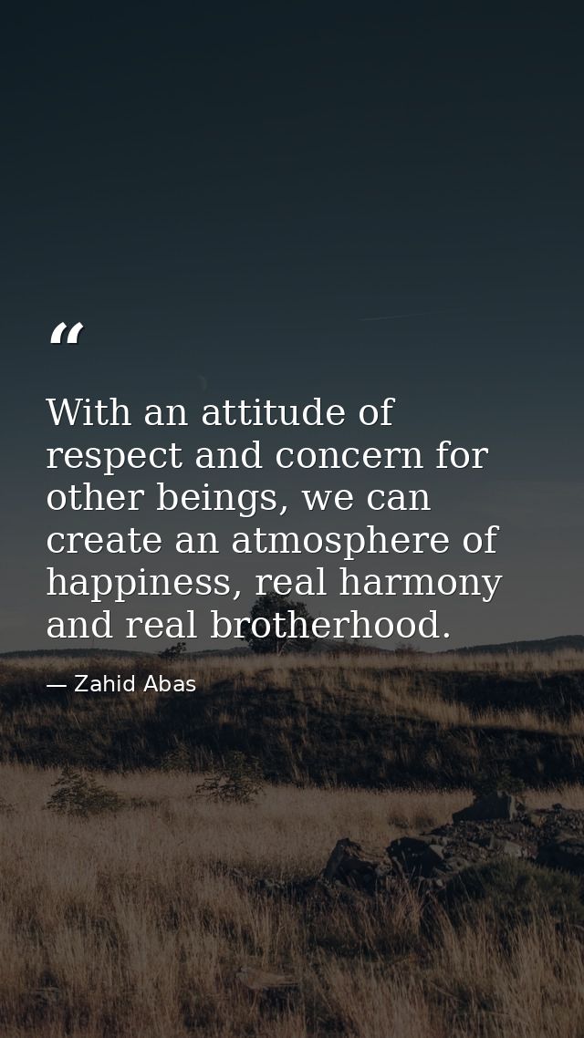 With an attitude of respect and concern for other beings, we can create an atmosphere of happiness, real harmony and rea — Zahid Abas