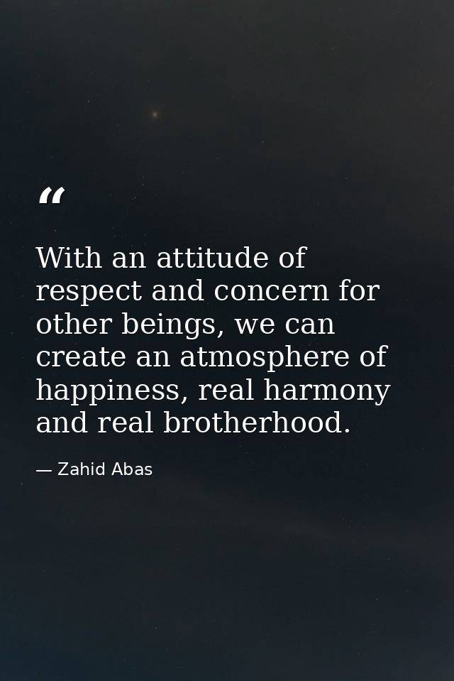 With an attitude of respect and concern for other beings, we can create an atmosphere of happiness, real harmony and rea — Zahid Abas